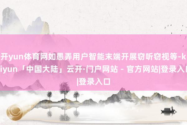 开yun体育网如愚弄用户智能末端开展窃听窃视等-kaiyun「中国大陆」云开·门户网站 - 官方网站|登录入口