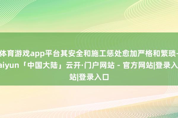 体育游戏app平台其安全和施工惩处愈加严格和繁琐-kaiyun「中国大陆」云开·门户网站 - 官方网站|登录入口
