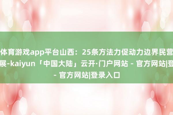 体育游戏app平台山西:25条方法力促动力边界民营经济发展-kaiyun「中国大陆」云开·门户网站 - 官方网站|登录入口