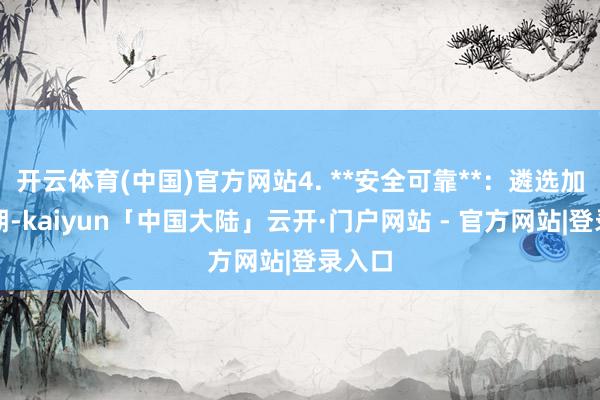 开云体育(中国)官方网站4. **安全可靠**：遴选加密时期-kaiyun「中国大陆」云开·门户网站 - 官方网站|登录入口