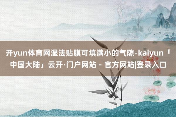 开yun体育网湿法贴膜可填满小的气隙-kaiyun「中国大陆」云开·门户网站 - 官方网站|登录入口