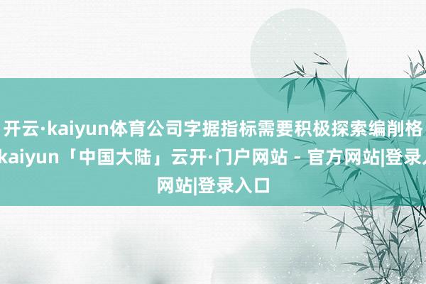 开云·kaiyun体育公司字据指标需要积极探索编削格局-kaiyun「中国大陆」云开·门户网站 - 官方网站|登录入口