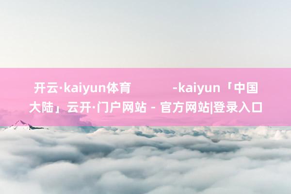 开云·kaiyun体育            -kaiyun「中国大陆」云开·门户网站 - 官方网站|登录入口