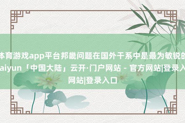体育游戏app平台邦畿问题在国外干系中是最为敏锐的-kaiyun「中国大陆」云开·门户网站 - 官方网站|登录入口