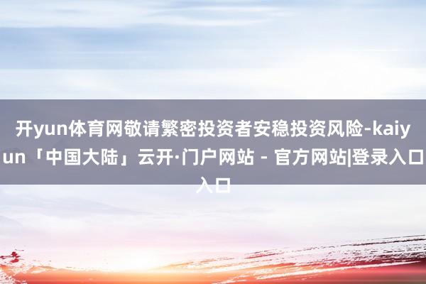 开yun体育网敬请繁密投资者安稳投资风险-kaiyun「中国大陆」云开·门户网站 - 官方网站|登录入口