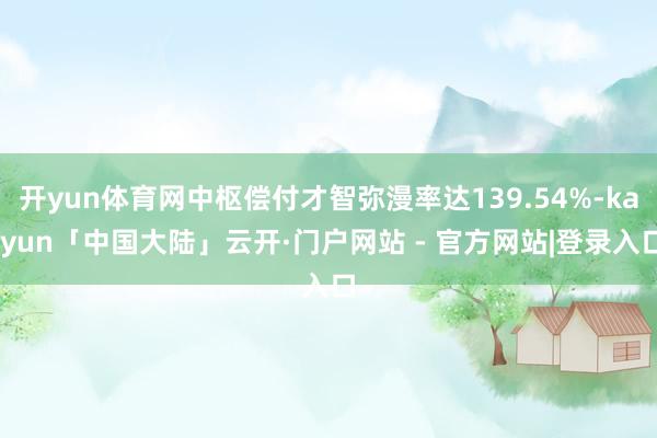 开yun体育网中枢偿付才智弥漫率达139.54%-kaiyun「中国大陆」云开·门户网站 - 官方网站|登录入口