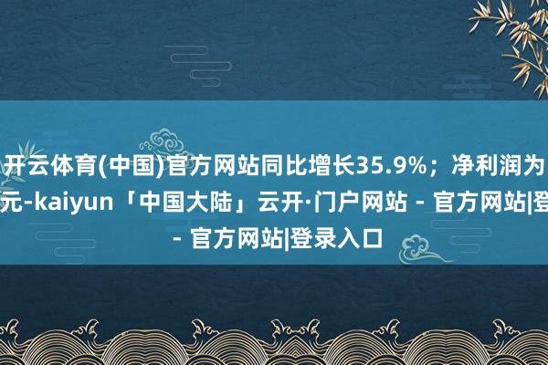 开云体育(中国)官方网站同比增长35.9%；净利润为68.8亿元-kaiyun「中国大陆」云开·门户网站 - 官方网站|登录入口