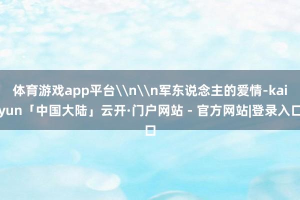 体育游戏app平台\n\n军东说念主的爱情-kaiyun「中国大陆」云开·门户网站 - 官方网站|登录入口