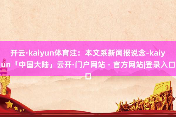 开云·kaiyun体育注：本文系新闻报说念-kaiyun「中国大陆」云开·门户网站 - 官方网站|登录入口