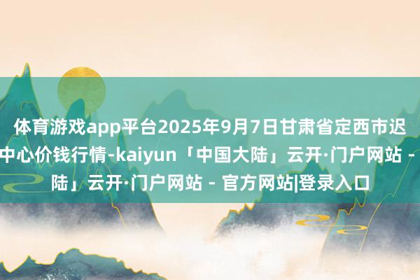 体育游戏app平台2025年9月7日甘肃省定西市迟滞马铃薯概括往来中心价钱行情-kaiyun「中国大陆」云开·门户网站 - 官方网站|登录入口