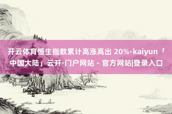 开云体育恒生指数累计高涨高出 20%-kaiyun「中国大陆」云开·门户网站 - 官方网站|登录入口