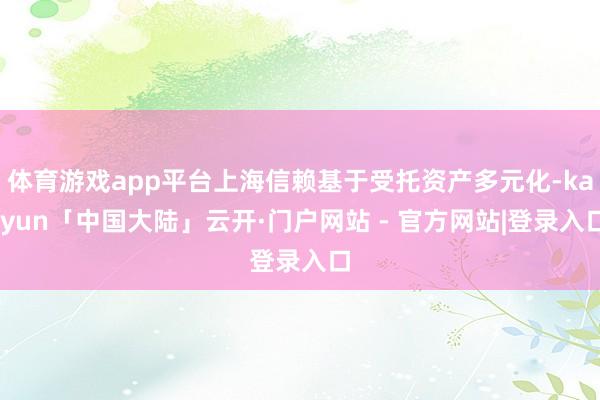 体育游戏app平台上海信赖基于受托资产多元化-kaiyun「中国大陆」云开·门户网站 - 官方网站|登录入口