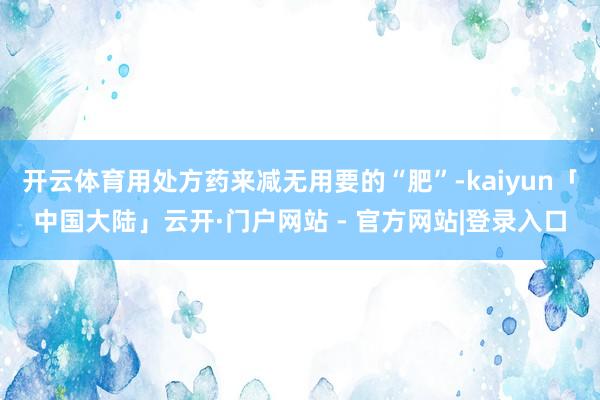 开云体育用处方药来减无用要的“肥”-kaiyun「中国大陆」云开·门户网站 - 官方网站|登录入口