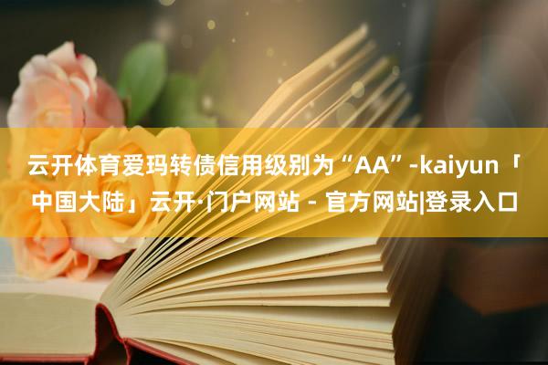 云开体育爱玛转债信用级别为“AA”-kaiyun「中国大陆」云开·门户网站 - 官方网站|登录入口