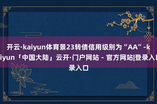 开云·kaiyun体育景23转债信用级别为“AA”-kaiyun「中国大陆」云开·门户网站 - 官方网站|登录入口