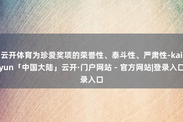 云开体育为珍爱奖项的荣誉性、泰斗性、严肃性-kaiyun「中国大陆」云开·门户网站 - 官方网站|登录入口