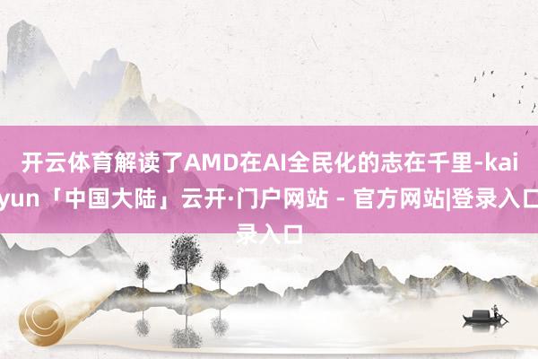 开云体育解读了AMD在AI全民化的志在千里-kaiyun「中国大陆」云开·门户网站 - 官方网站|登录入口
