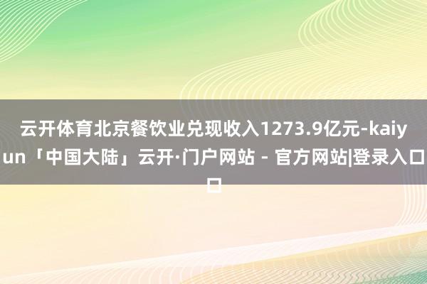 云开体育北京餐饮业兑现收入1273.9亿元-kaiyun「中国大陆」云开·门户网站 - 官方网站|登录入口