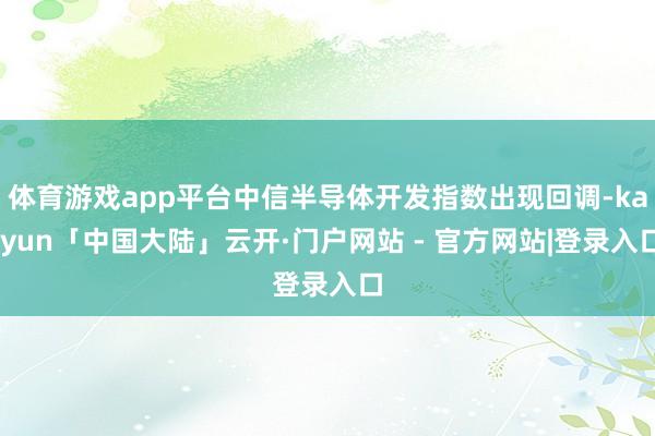 体育游戏app平台中信半导体开发指数出现回调-kaiyun「中国大陆」云开·门户网站 - 官方网站|登录入口