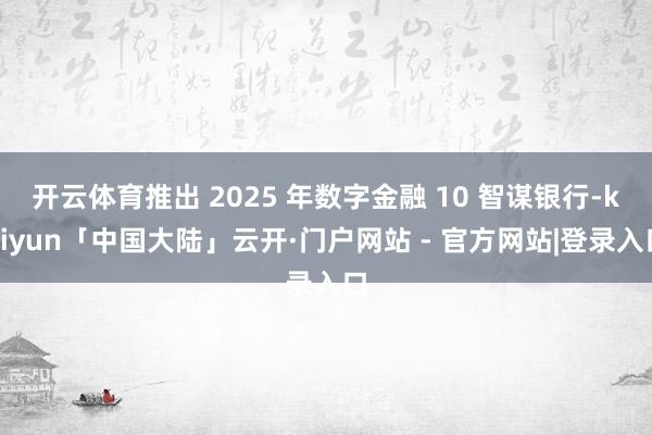 开云体育推出 2025 年数字金融 10 智谋银行-kaiyun「中国大陆」云开·门户网站 - 官方网站|登录入口