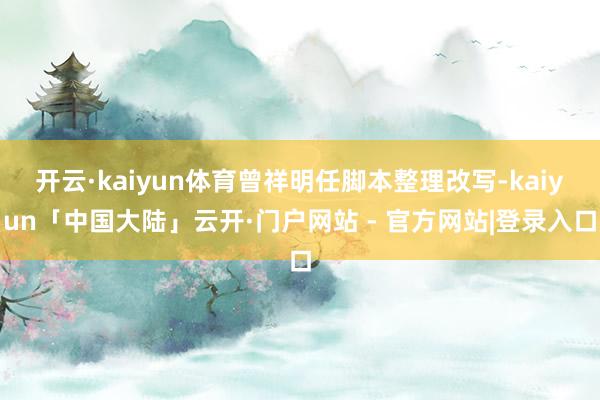 开云·kaiyun体育曾祥明任脚本整理改写-kaiyun「中国大陆」云开·门户网站 - 官方网站|登录入口
