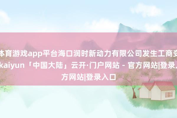 体育游戏app平台海口润时新动力有限公司发生工商变更-kaiyun「中国大陆」云开·门户网站 - 官方网站|登录入口