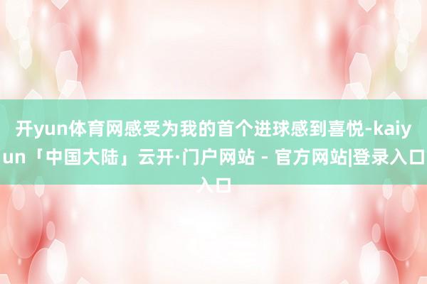 开yun体育网感受为我的首个进球感到喜悦-kaiyun「中国大陆」云开·门户网站 - 官方网站|登录入口