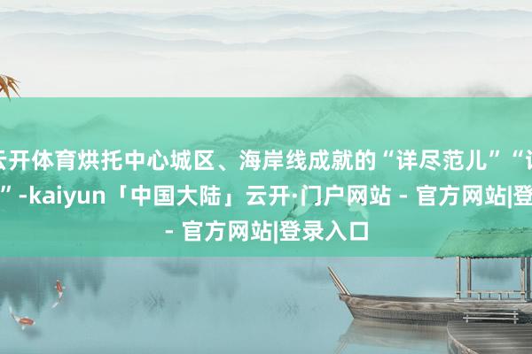 云开体育烘托中心城区、海岸线成就的“详尽范儿”“诗和远处”-kaiyun「中国大陆」云开·门户网站 - 官方网站|登录入口