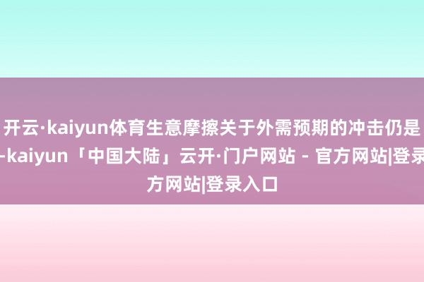开云·kaiyun体育生意摩擦关于外需预期的冲击仍是显赫-kaiyun「中国大陆」云开·门户网站 - 官方网站|登录入口