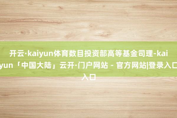 开云·kaiyun体育数目投资部高等基金司理-kaiyun「中国大陆」云开·门户网站 - 官方网站|登录入口