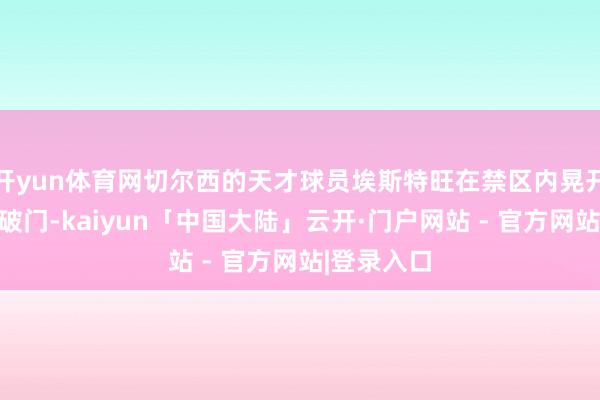 开yun体育网切尔西的天才球员埃斯特旺在禁区内晃开角度低射破门-kaiyun「中国大陆」云开·门户网站 - 官方网站|登录入口