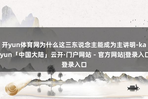 开yun体育网为什么这三东说念主能成为主讲明-kaiyun「中国大陆」云开·门户网站 - 官方网站|登录入口