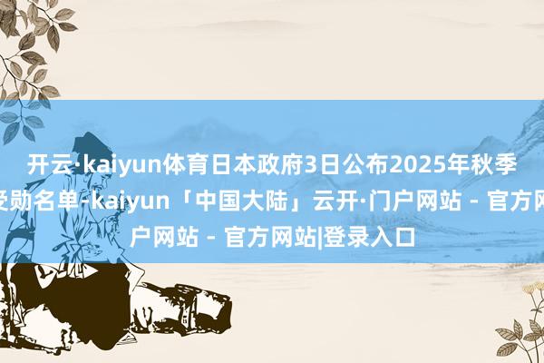 开云·kaiyun体育日本政府3日公布2025年秋季异邦东谈主受勋名单-kaiyun「中国大陆」云开·门户网站 - 官方网站|登录入口