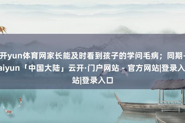 开yun体育网家长能及时看到孩子的学问毛病；同期-kaiyun「中国大陆」云开·门户网站 - 官方网站|登录入口