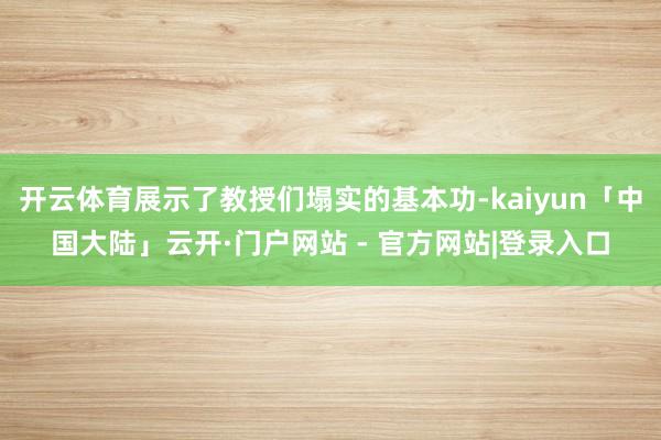 开云体育展示了教授们塌实的基本功-kaiyun「中国大陆」云开·门户网站 - 官方网站|登录入口