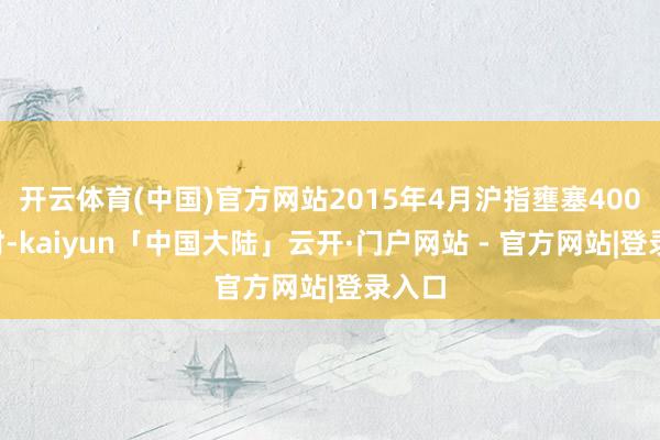 开云体育(中国)官方网站2015年4月沪指壅塞4000点时-kaiyun「中国大陆」云开·门户网站 - 官方网站|登录入口