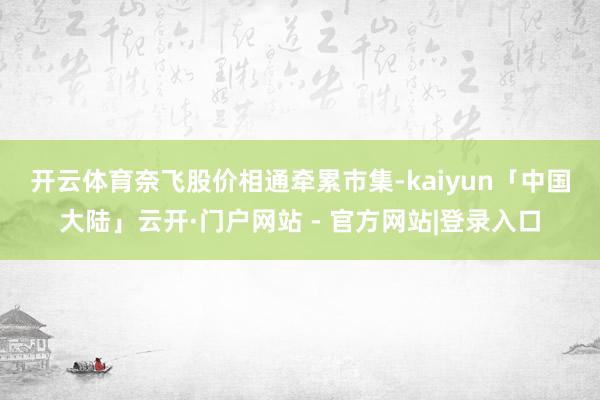 开云体育　　奈飞股价相通牵累市集-kaiyun「中国大陆」云开·门户网站 - 官方网站|登录入口