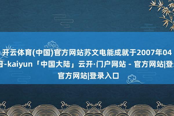 开云体育(中国)官方网站苏文电能成就于2007年04月03日-kaiyun「中国大陆」云开·门户网站 - 官方网站|登录入口
