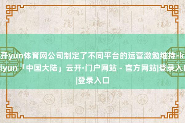 开yun体育网公司制定了不同平台的运营激勉维持-kaiyun「中国大陆」云开·门户网站 - 官方网站|登录入口