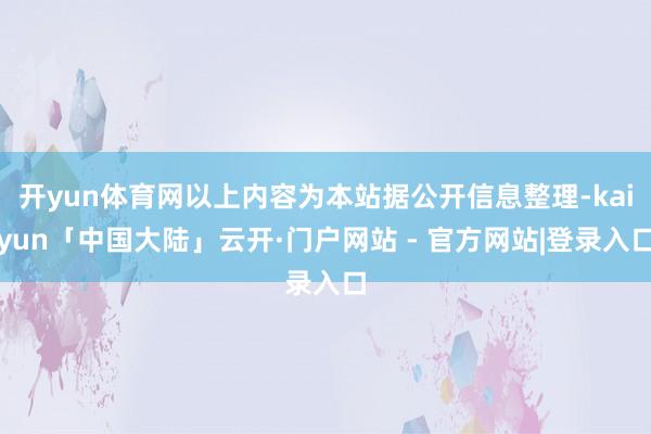 开yun体育网以上内容为本站据公开信息整理-kaiyun「中国大陆」云开·门户网站 - 官方网站|登录入口