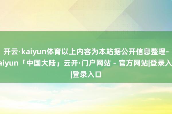 开云·kaiyun体育以上内容为本站据公开信息整理-kaiyun「中国大陆」云开·门户网站 - 官方网站|登录入口