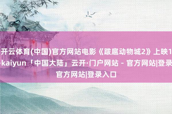 开云体育(中国)官方网站电影《跋扈动物城2》上映18天-kaiyun「中国大陆」云开·门户网站 - 官方网站|登录入口