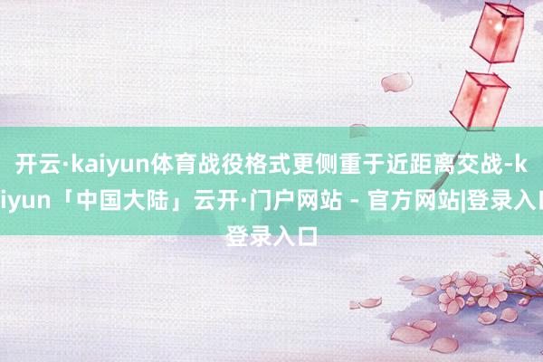 开云·kaiyun体育战役格式更侧重于近距离交战-kaiyun「中国大陆」云开·门户网站 - 官方网站|登录入口