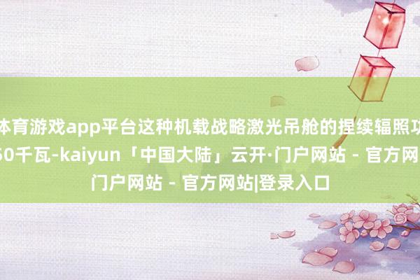 体育游戏app平台这种机载战略激光吊舱的捏续辐照功率至少为150千瓦-kaiyun「中国大陆」云开·门户网站 - 官方网站|登录入口