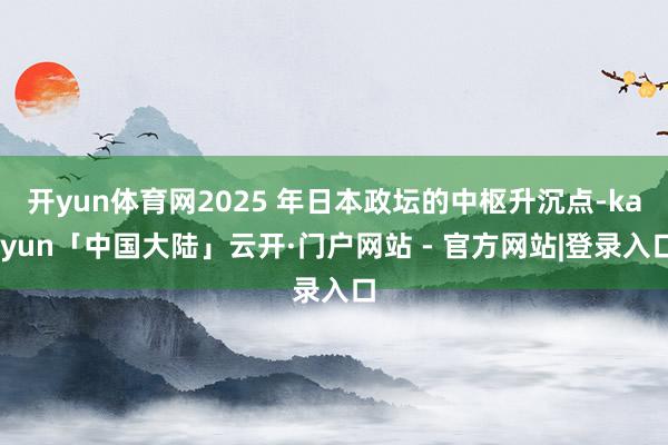 开yun体育网2025 年日本政坛的中枢升沉点-kaiyun「中国大陆」云开·门户网站 - 官方网站|登录入口
