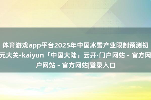 体育游戏app平台2025年中国冰雪产业限制预测初度莽撞万亿元大关-kaiyun「中国大陆」云开·门户网站 - 官方网站|登录入口