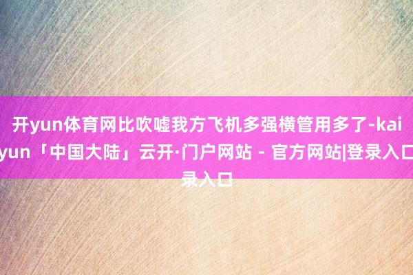 开yun体育网比吹嘘我方飞机多强横管用多了-kaiyun「中国大陆」云开·门户网站 - 官方网站|登录入口