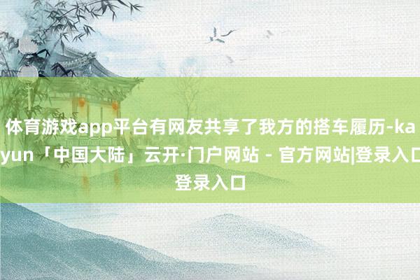 体育游戏app平台有网友共享了我方的搭车履历-kaiyun「中国大陆」云开·门户网站 - 官方网站|登录入口