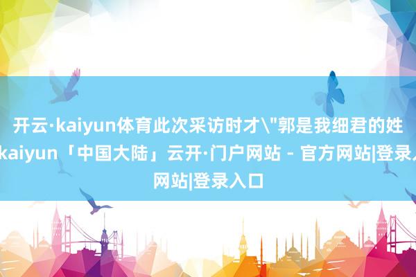开云·kaiyun体育此次采访时才