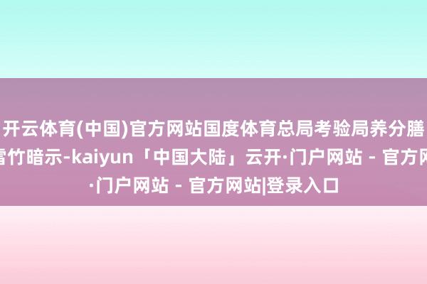 开云体育(中国)官方网站国度体育总局考验局养分膳食处处长景雪竹暗示-kaiyun「中国大陆」云开·门户网站 - 官方网站|登录入口